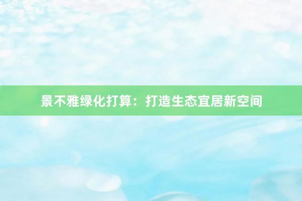 景不雅绿化打算：打造生态宜居新空间