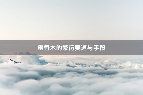 幽香木的繁衍要道与手段