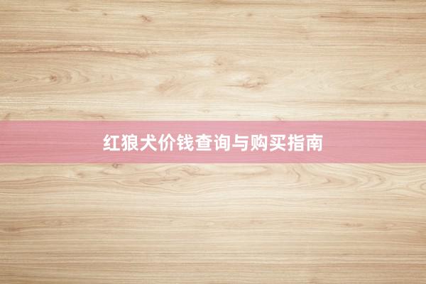 红狼犬价钱查询与购买指南